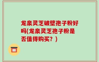 龙泉灵芝破壁孢子粉好吗(龙泉灵芝孢子粉是否值得购买？)