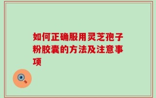 如何正确服用灵芝孢子粉胶囊的方法及注意事项
