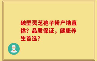 破壁灵芝孢子粉产地直供？品质保证，健康养生首选？