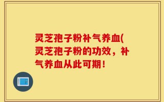 灵芝孢子粉补气养血(灵芝孢子粉的功效，补气养血从此可期！