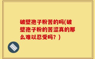 破壁孢子粉苦的吗(破壁孢子粉的苦涩真的那么难以忍受吗？)