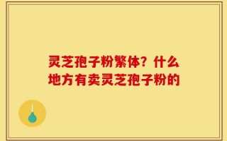 灵芝孢子粉繁体？什么地方有卖灵芝孢子粉的