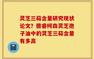 灵芝三萜含量研究现状论文？德睿柯森灵芝孢子油中的灵芝三萜含量有多高