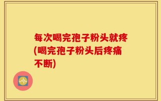 每次喝完孢子粉头就疼(喝完孢子粉头后疼痛不断)