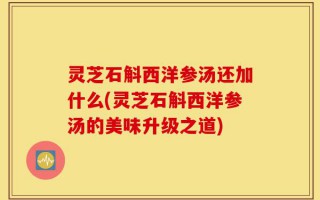 灵芝石斛西洋参汤还加什么(灵芝石斛西洋参汤的美味升级之道)