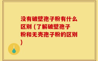 没有破壁孢子粉有什么区别 (了解破壁孢子粉和无壳孢子粉的区别)