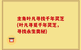 主角叶凡寻找千年灵芝(叶凡寻觅千年灵芝，寻找永生奥秘)