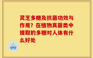 灵芝多糖及抗菌功效与作用？在植物真菌类中提取的多糖对人体有什么好处