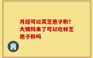 月经可以灵芝孢子粉？大姨妈来了可以吃林芝孢子粉吗