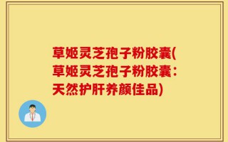 草姬灵芝孢子粉胶囊(草姬灵芝孢子粉胶囊：天然护肝养颜佳品)