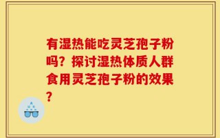 有湿热能吃灵芝孢子粉吗？探讨湿热体质人群食用灵芝孢子粉的效果？