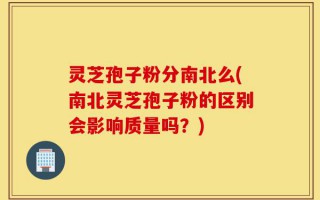 灵芝孢子粉分南北么(南北灵芝孢子粉的区别会影响质量吗？)