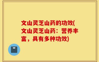 文山灵芝山药的功效(文山灵芝山药：营养丰富，具有多种功效)