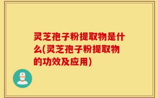 灵芝孢子粉提取物是什么(灵芝孢子粉提取物的功效及应用)