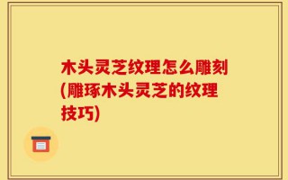 木头灵芝纹理怎么雕刻(雕琢木头灵芝的纹理技巧)
