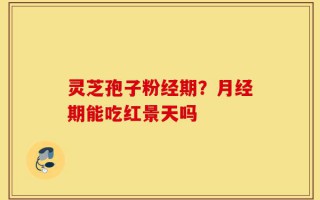 灵芝孢子粉经期？月经期能吃红景天吗
