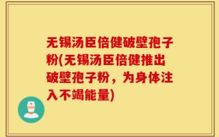 无锡汤臣倍健破壁孢子粉(无锡汤臣倍健推出破壁孢子粉，为身体注入不竭能量)