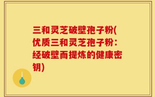 三和灵芝破壁孢子粉(优质三和灵芝孢子粉：经破壁而提炼的健康密钥)