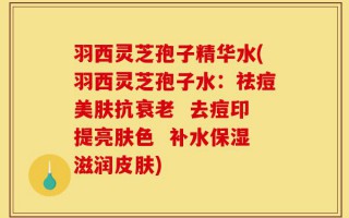 羽西灵芝孢子精华水(羽西灵芝孢子水：祛痘美肤抗衰老  去痘印提亮肤色  补水保湿滋润皮肤)