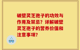 破壁灵芝孢子的功效与作用及禁忌？详解破壁灵芝孢子的营养价值和注意事项？