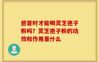 感冒时才能喝灵芝孢子粉吗？灵芝孢子粉的功效和作用是什么
