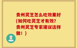 贵州灵芝怎么吃效果好(如何吃灵芝才有效？贵州灵芝专家建议这样做！)