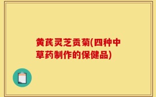 黄芪灵芝贡菊(四种中草药制作的保健品)