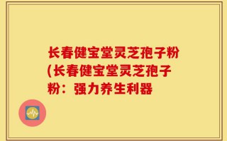 长春健宝堂灵芝孢子粉(长春健宝堂灵芝孢子粉：强力养生利器