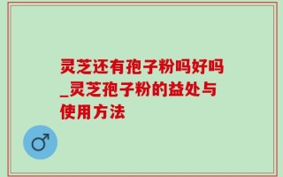 灵芝还有孢子粉吗好吗_灵芝孢子粉的益处与使用方法