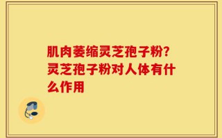 肌肉萎缩灵芝孢子粉？灵芝孢子粉对人体有什么作用