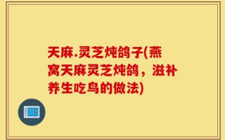 天麻.灵芝炖鸽子(燕窝天麻灵芝炖鸽，滋补养生吃鸟的做法)