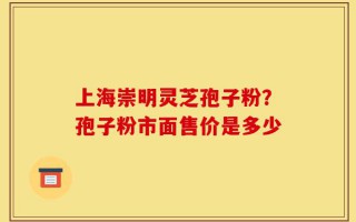 上海崇明灵芝孢子粉？孢子粉市面售价是多少