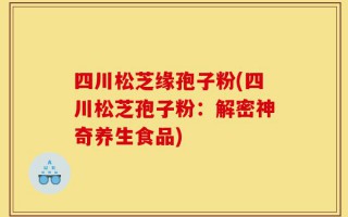 四川松芝缘孢子粉(四川松芝孢子粉：解密神奇养生食品)