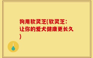 狗用软灵芝(软灵芝：让你的爱犬健康更长久)