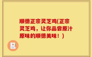 顺德正宗灵芝鸡(正宗灵芝鸡，让你品尝原汁原味的顺德美味！)