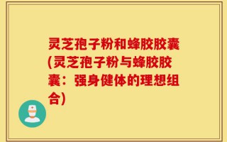 灵芝孢子粉和蜂胶胶囊(灵芝孢子粉与蜂胶胶囊：强身健体的理想组合)
