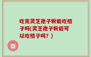 吃完灵芝孢子粉能吃桔子吗(灵芝孢子粉后可以吃桔子吗？)
