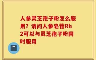 人参灵芝孢子粉怎么服用？请问人参皂苷Rh2可以与灵芝孢子粉同时服用