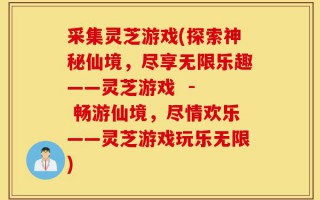 采集灵芝游戏(探索神秘仙境，尽享无限乐趣——灵芝游戏  -  畅游仙境，尽情欢乐——灵芝游戏玩乐无限)