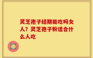 灵芝孢子经期能吃吗女人？灵芝孢子粉适合什么人吃