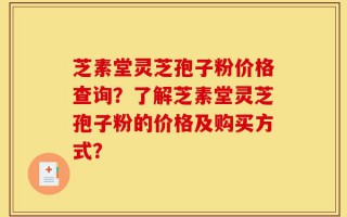 芝素堂灵芝孢子粉价格查询？了解芝素堂灵芝孢子粉的价格及购买方式？