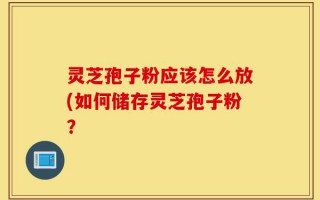 灵芝孢子粉应该怎么放(如何储存灵芝孢子粉？