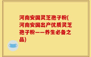 河南安国灵芝孢子粉(河南安国出产优质灵芝孢子粉——养生必备之品)
