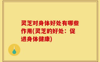 灵芝对身体好处有哪些作用(灵芝的好处：促进身体健康)