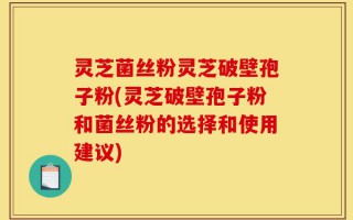 灵芝菌丝粉灵芝破壁孢子粉(灵芝破壁孢子粉和菌丝粉的选择和使用建议)