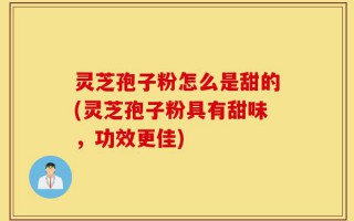 灵芝孢子粉怎么是甜的(灵芝孢子粉具有甜味，功效更佳)