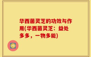 华西菌灵芝的功效与作用(华西菌灵芝：益处多多，一物多能)