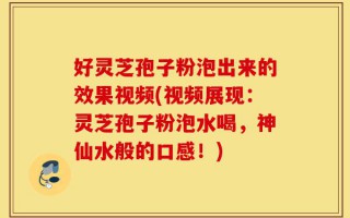好灵芝孢子粉泡出来的效果视频(视频展现：灵芝孢子粉泡水喝，神仙水般的口感！)