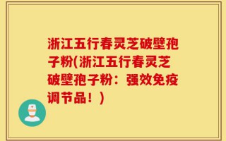 浙江五行春灵芝破壁孢子粉(浙江五行春灵芝破壁孢子粉：强效免疫调节品！)