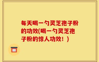 每天喝一勺灵芝孢子粉的功效(喝一勺灵芝孢子粉的惊人功效！)